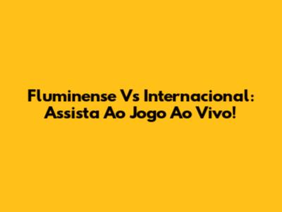 Fluminense Vs Internacional: Assista Ao Jogo Ao Vivo!