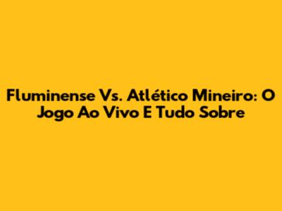 Fluminense Vs. Atlético Mineiro: O Jogo Ao Vivo E Tudo Sobre