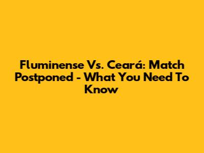 Fluminense Vs. Ceará: Match Postponed - What You Need To Know