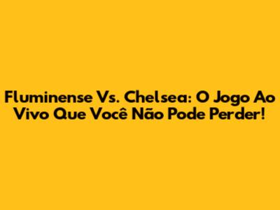 Fluminense Vs. Chelsea: O Jogo Ao Vivo Que Você Não Pode Perder!