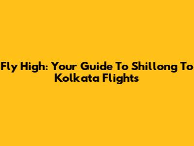 Fly High: Your Guide To Shillong To Kolkata Flights