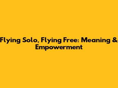 Flying Solo, Flying Free: Meaning & Empowerment