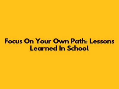 Focus On Your Own Path: Lessons Learned In School