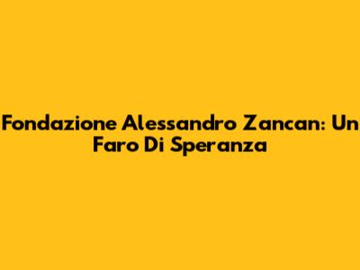 Fondazione Alessandro Zancan: Un Faro Di Speranza