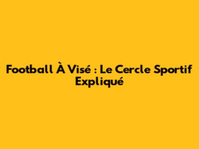 Football À Visé : Le Cercle Sportif Expliqué