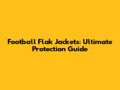 Football Flak Jackets: Ultimate Protection Guide