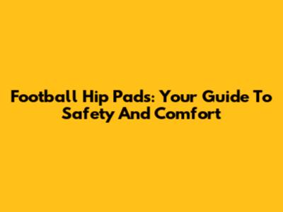 Football Hip Pads: Your Guide To Safety And Comfort