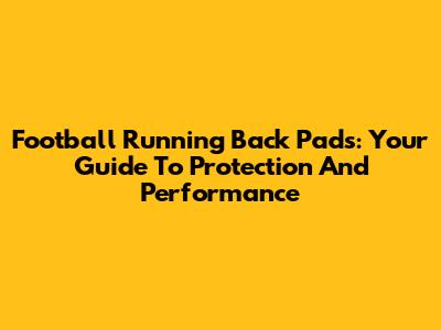 Football Running Back Pads: Your Guide To Protection And Performance