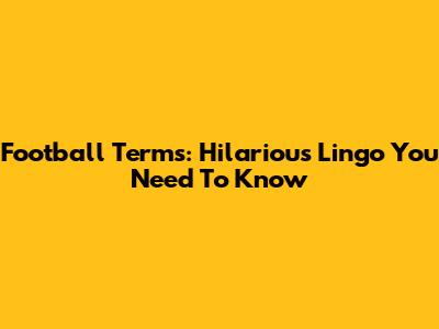 Football Terms: Hilarious Lingo You Need To Know