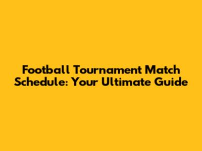 Football Tournament Match Schedule: Your Ultimate Guide