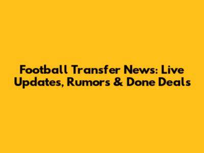 Football Transfer News: Live Updates, Rumors & Done Deals