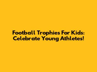 Football Trophies For Kids: Celebrate Young Athletes!