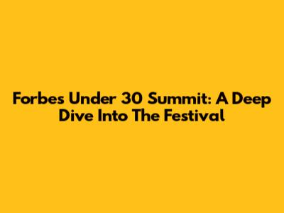 Forbes Under 30 Summit: A Deep Dive Into The Festival