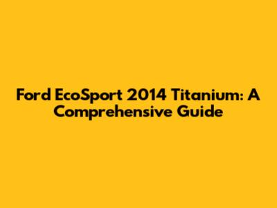 Ford EcoSport 2014 Titanium: A Comprehensive Guide