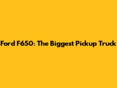 Ford F650: The Biggest Pickup Truck