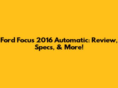 Ford Focus 2016 Automatic: Review, Specs, & More!