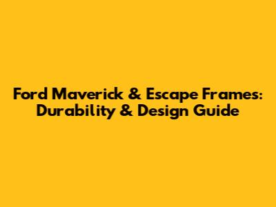 Ford Maverick & Escape Frames: Durability & Design Guide