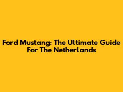 Ford Mustang: The Ultimate Guide For The Netherlands