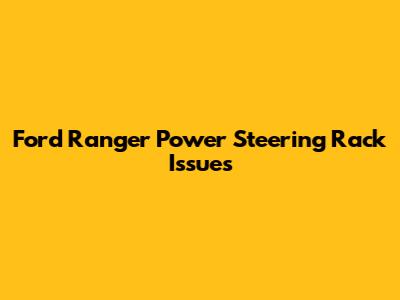 Ford Ranger Power Steering Rack Issues