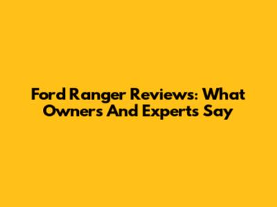 Ford Ranger Reviews: What Owners And Experts Say