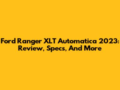 Ford Ranger XLT Automatica 2023: Review, Specs, And More