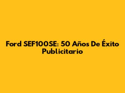 Ford SEF100SE: 50 Años De Éxito Publicitario