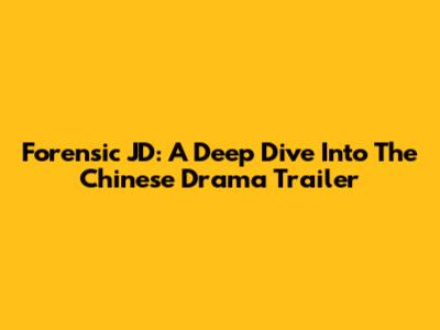 Forensic JD: A Deep Dive Into The Chinese Drama Trailer