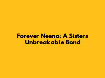 Forever Neena: A Sister's Unbreakable Bond