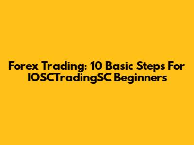 Forex Trading: 10 Basic Steps For IOSCTradingSC Beginners