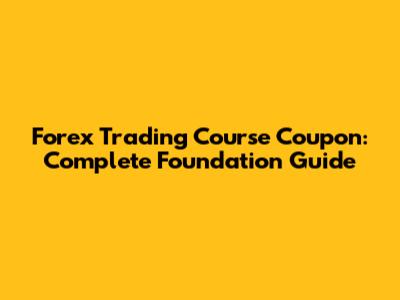 Forex Trading Course Coupon: Complete Foundation Guide