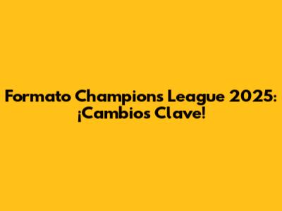 Formato Champions League 2025: ¡Cambios Clave!