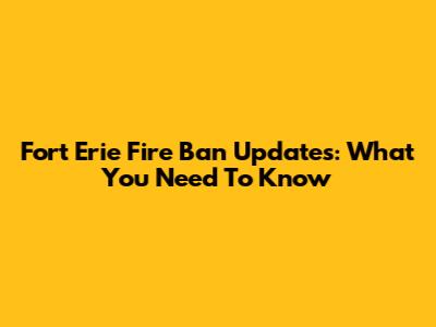 Fort Erie Fire Ban Updates: What You Need To Know