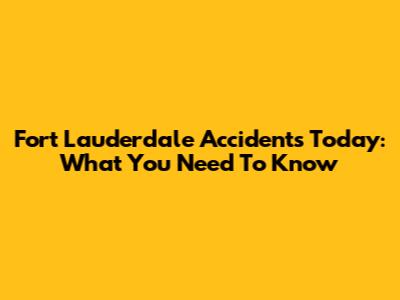 Fort Lauderdale Accidents Today: What You Need To Know