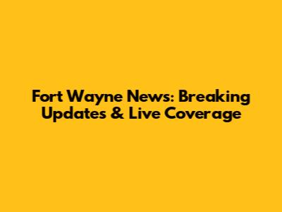 Fort Wayne News: Breaking Updates & Live Coverage