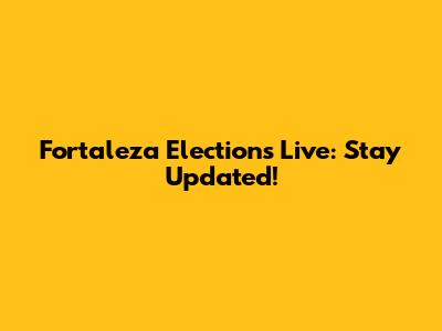 Fortaleza Elections Live: Stay Updated!