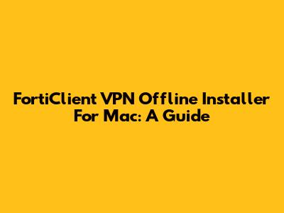 FortiClient VPN Offline Installer For Mac: A Guide