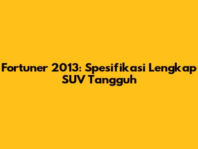 Fortuner 2013: Spesifikasi Lengkap SUV Tangguh