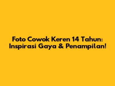 Foto Cowok Keren 14 Tahun: Inspirasi Gaya & Penampilan!