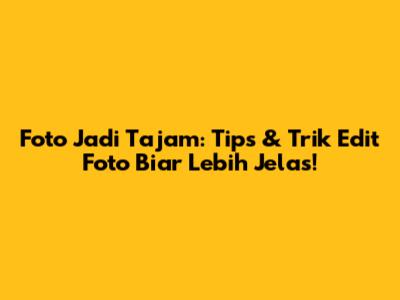Foto Jadi Tajam: Tips & Trik Edit Foto Biar Lebih Jelas!