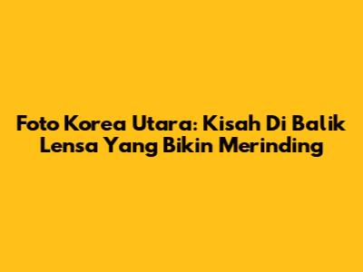 Foto Korea Utara: Kisah Di Balik Lensa Yang Bikin Merinding
