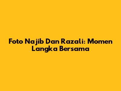 Foto Najib Dan Razali: Momen Langka Bersama