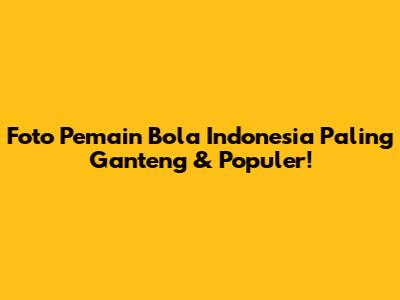 Foto Pemain Bola Indonesia Paling Ganteng & Populer!