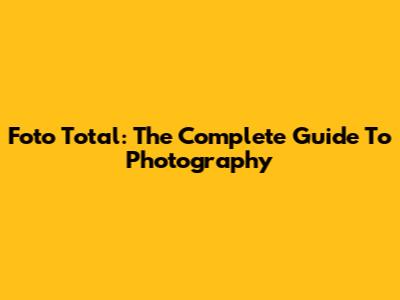 Foto Total: The Complete Guide To Photography