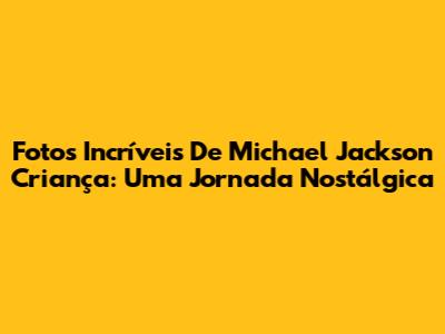 Fotos Incríveis De Michael Jackson Criança: Uma Jornada Nostálgica