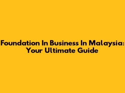 Foundation In Business In Malaysia: Your Ultimate Guide