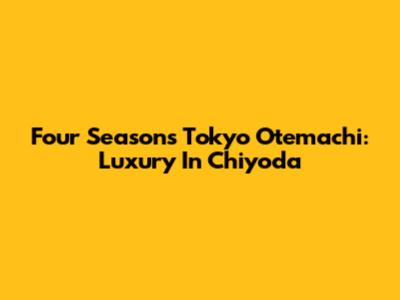 Four Seasons Tokyo Otemachi: Luxury In Chiyoda