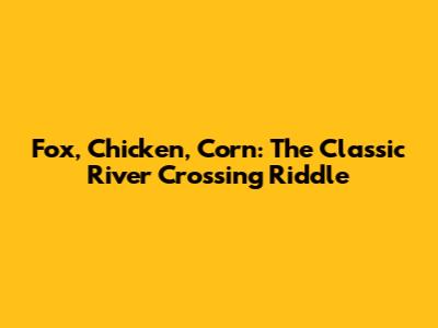 Fox, Chicken, Corn: The Classic River Crossing Riddle