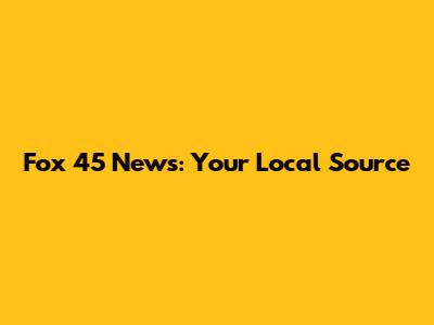 Fox 45 News: Your Local Source