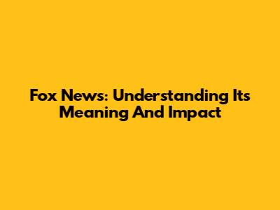 Fox News: Understanding Its Meaning And Impact