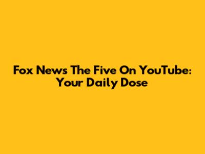 Fox News 'The Five' On YouTube: Your Daily Dose